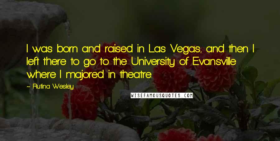 Rutina Wesley quotes: I was born and raised in Las Vegas, and then I left there to go to the University of Evansville where I majored in theatre. Rutina Wesley quotes: I was born and raised in Las Vegas, and then I left there to go to the University of Evansville where I majored in theatre.
