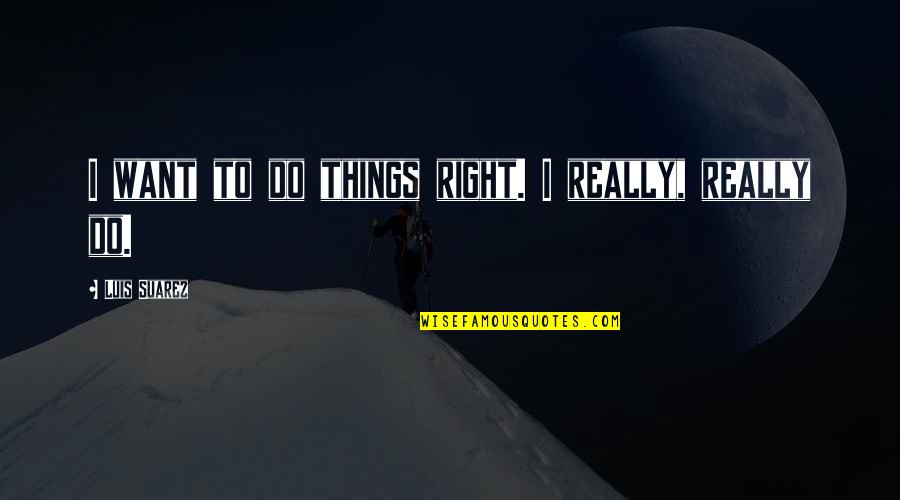 Rutupiae Roman Quotes By Luis Suarez: I want to do things right. I really, Rutupiae Roman Quotes By Luis Suarez: I want to do things right. I really,