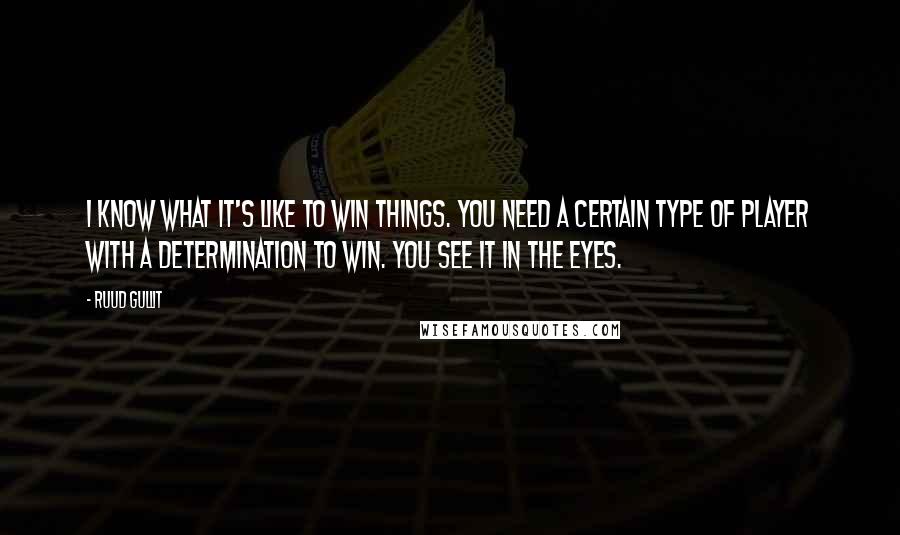 Ruud Gullit quotes: I know what it's like to win things. You need a certain type of player with a determination to win. You see it in the eyes. Ruud Gullit quotes: I know what it's like to win things. You need a certain type of player with a determination to win. You see it in the eyes.