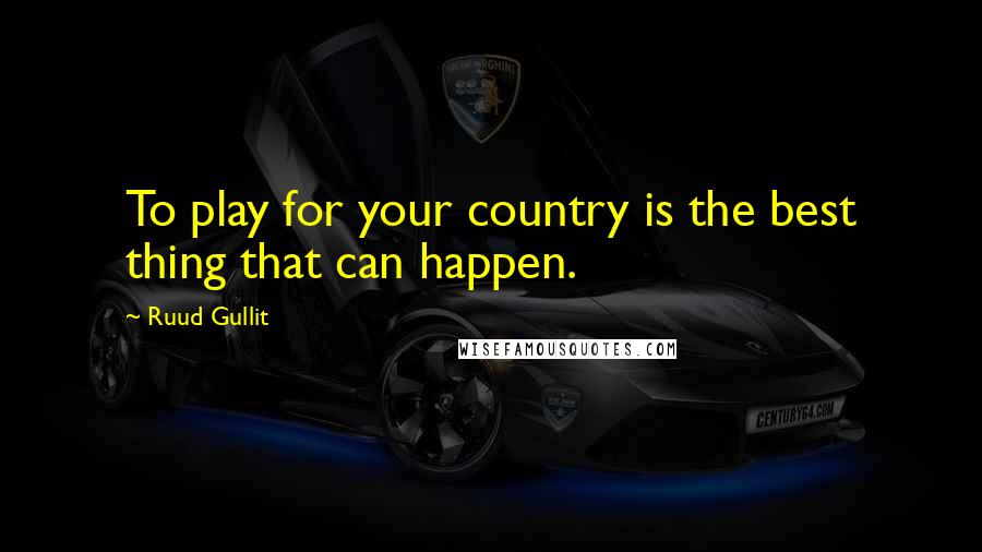 Ruud Gullit quotes: To play for your country is the best thing that can happen.