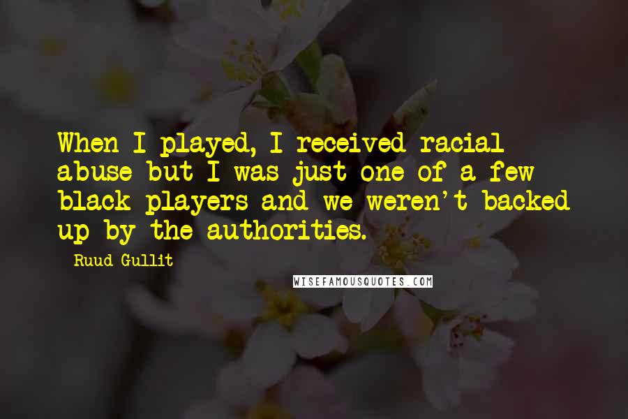 Ruud Gullit quotes: When I played, I received racial abuse but I was just one of a few black players and we weren't backed up by the authorities. Ruud Gullit quotes: When I played, I received racial abuse but I was just one of a few black players and we weren't backed up by the authorities.