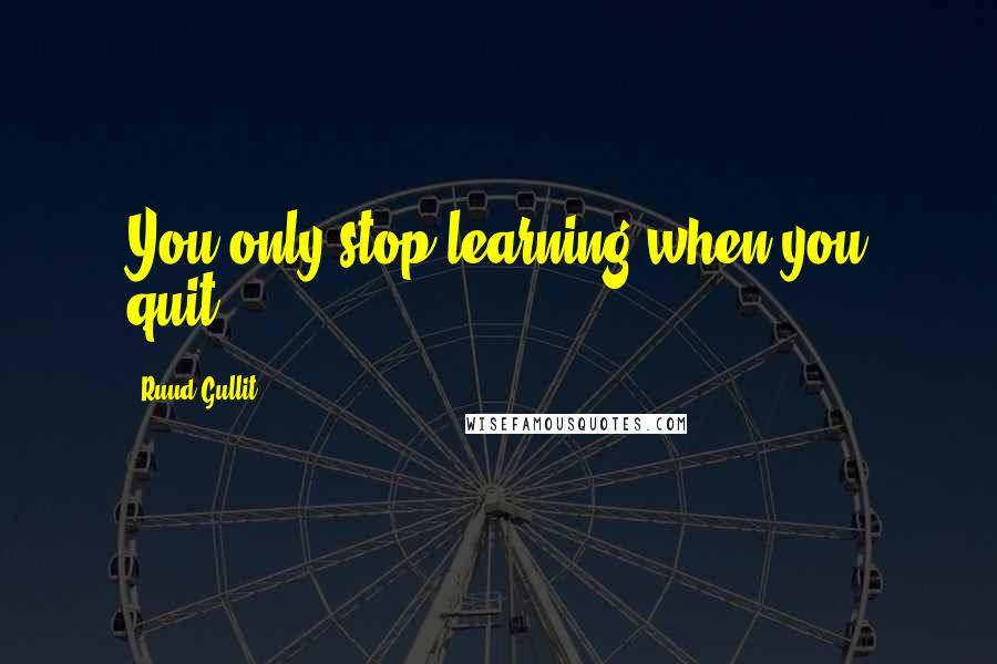 Ruud Gullit quotes: You only stop learning when you quit.