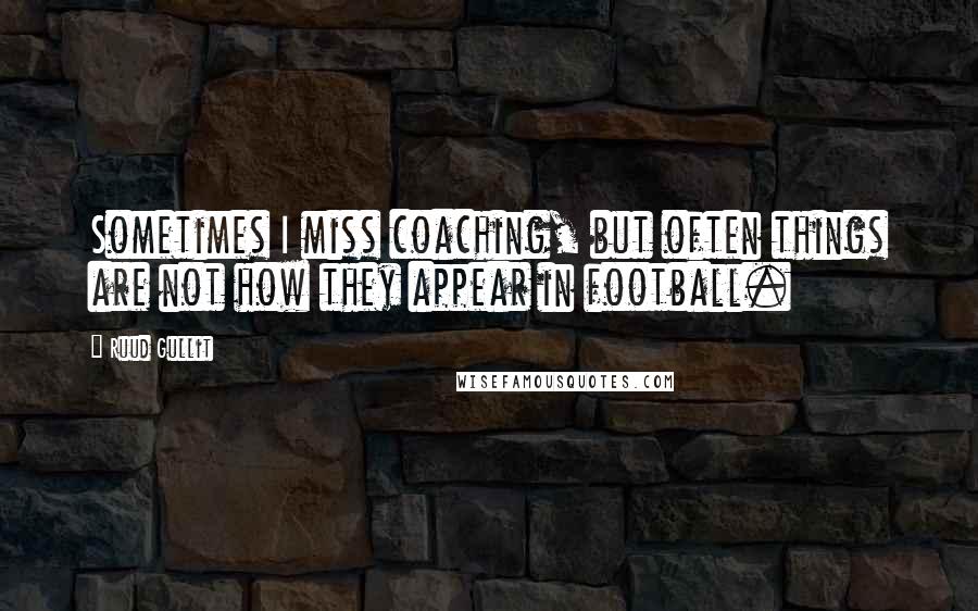 Ruud Gullit quotes: Sometimes I miss coaching, but often things are not how they appear in football.