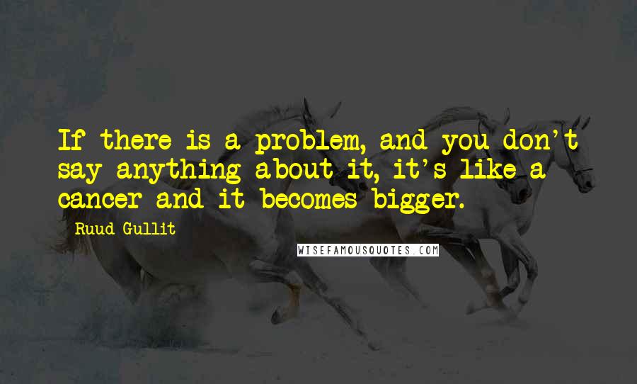 Ruud Gullit quotes: If there is a problem, and you don't say anything about it, it's like a cancer and it becomes bigger. Ruud Gullit quotes: If there is a problem, and you don't say anything about it, it's like a cancer and it becomes bigger.