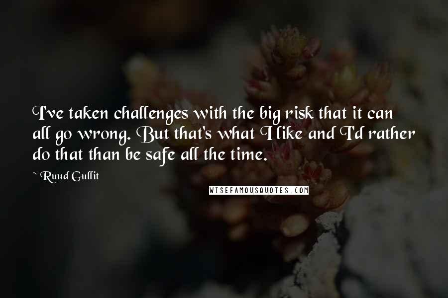 Ruud Gullit quotes: I've taken challenges with the big risk that it can all go wrong. But that's what I like and I'd rather do that than be safe all the time. Ruud Gullit quotes: I've taken challenges with the big risk that it can all go wrong. But that's what I like and I'd rather do that than be safe all the time.