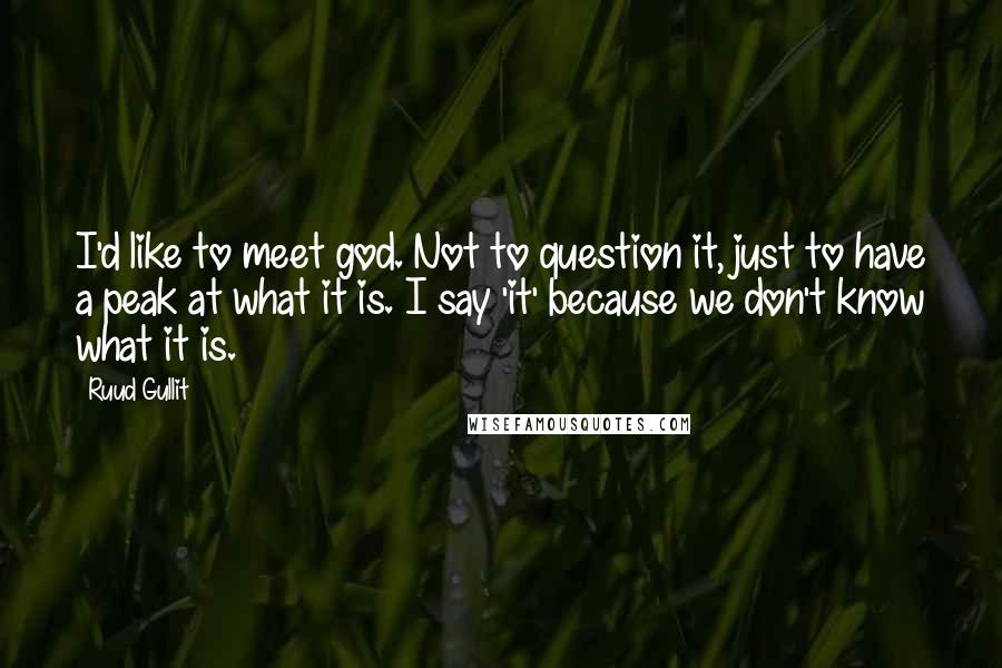 Ruud Gullit quotes: I'd like to meet god. Not to question it, just to have a peak at what it is. I say 'it' because we don't know what it is.