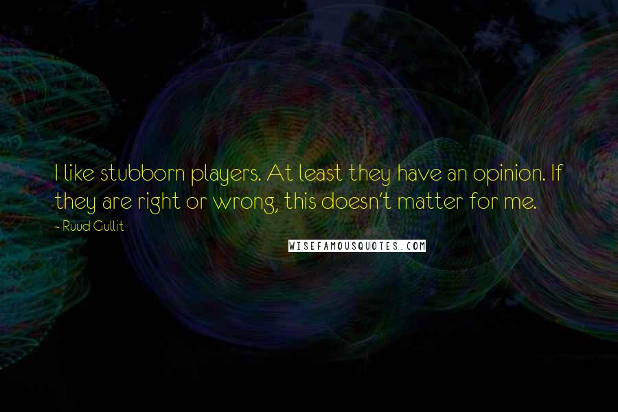 Ruud Gullit quotes: I like stubborn players. At least they have an opinion. If they are right or wrong, this doesn't matter for me.