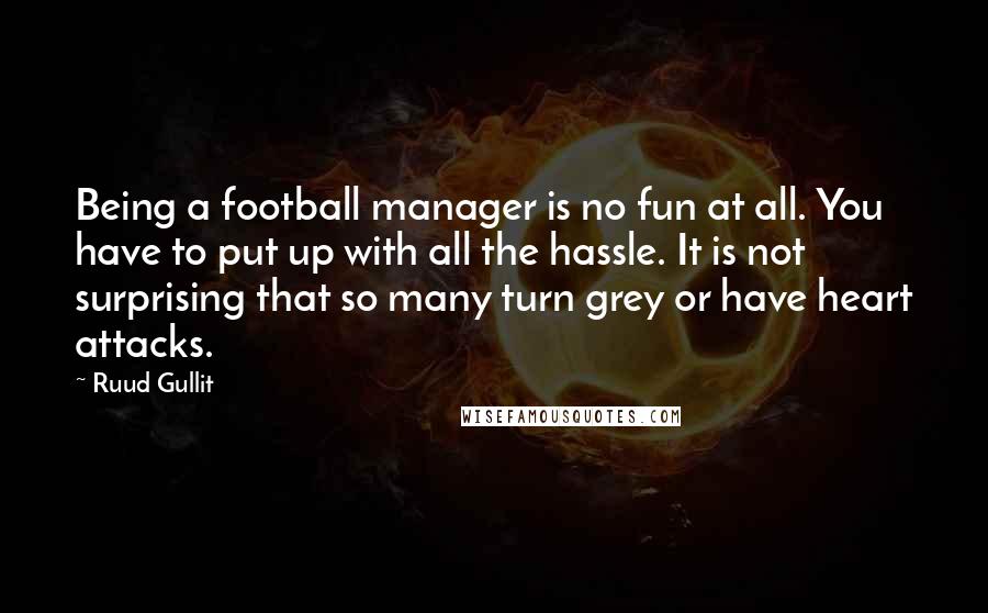 Ruud Gullit quotes: Being a football manager is no fun at all. You have to put up with all the hassle. It is not surprising that so many turn grey or have heart