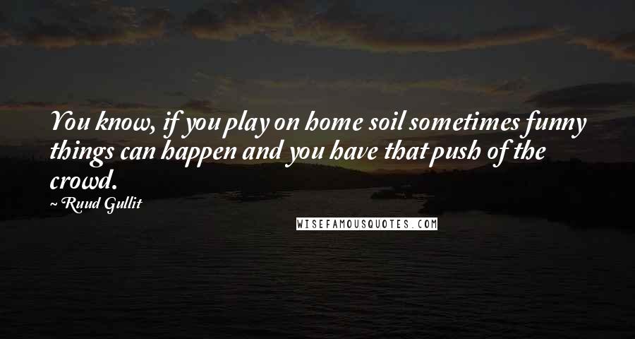 Ruud Gullit quotes: You know, if you play on home soil sometimes funny things can happen and you have that push of the crowd.