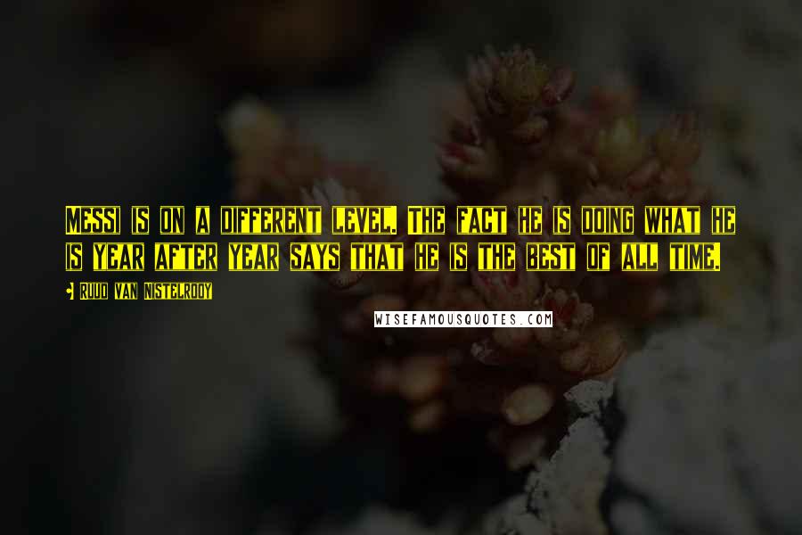Ruud Van Nistelrooy quotes: Messi is on a different level. The fact he is doing what he is year after year says that he is the best of all time.