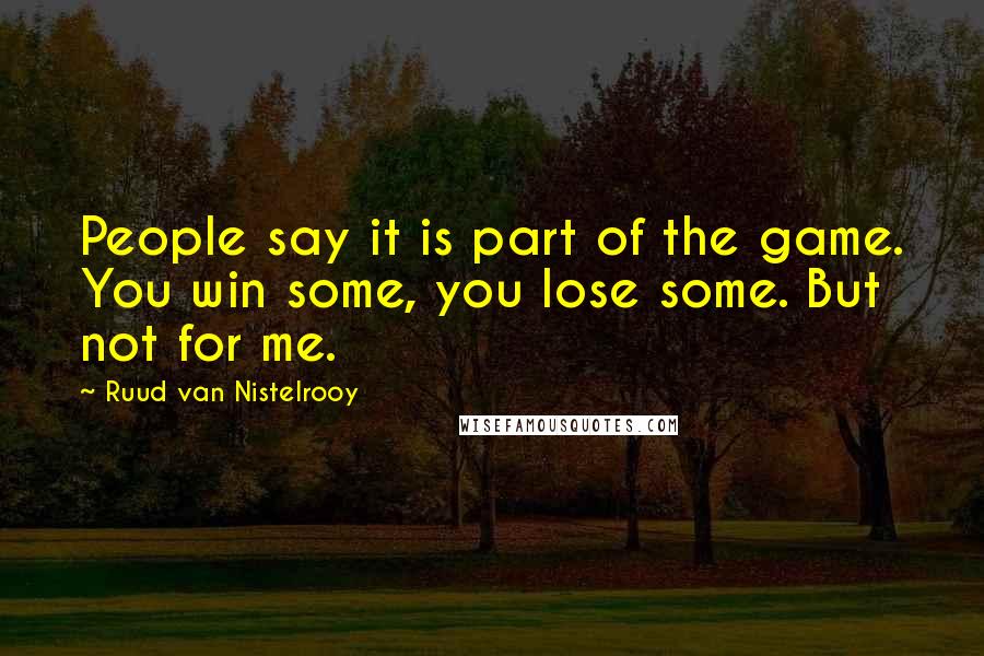 Ruud Van Nistelrooy quotes: People say it is part of the game. You win some, you lose some. But not for me.