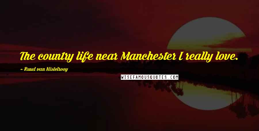 Ruud Van Nistelrooy quotes: The country life near Manchester I really love.