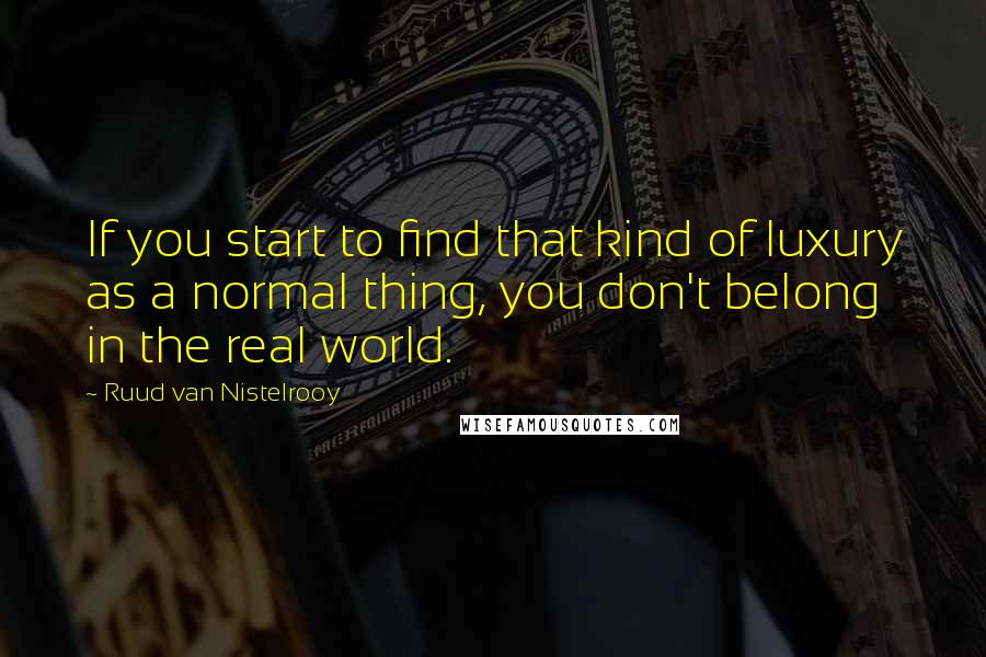 Ruud Van Nistelrooy quotes: If you start to find that kind of luxury as a normal thing, you don't belong in the real world.