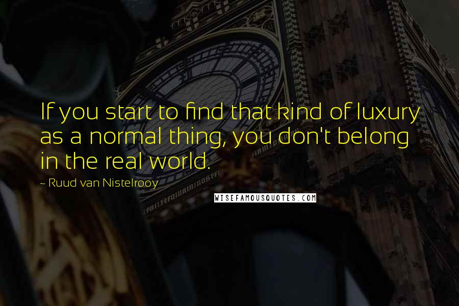 Ruud Van Nistelrooy quotes: If you start to find that kind of luxury as a normal thing, you don't belong in the real world. Ruud Van Nistelrooy quotes: If you start to find that kind of luxury as a normal thing, you don't belong in the real world.