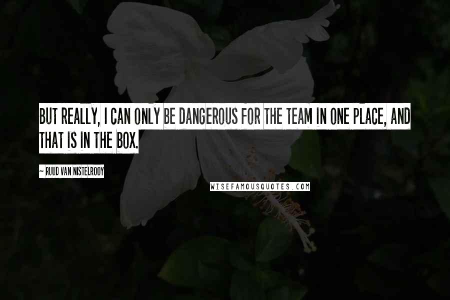 Ruud Van Nistelrooy quotes: But really, I can only be dangerous for the team in one place, and that is in the box.