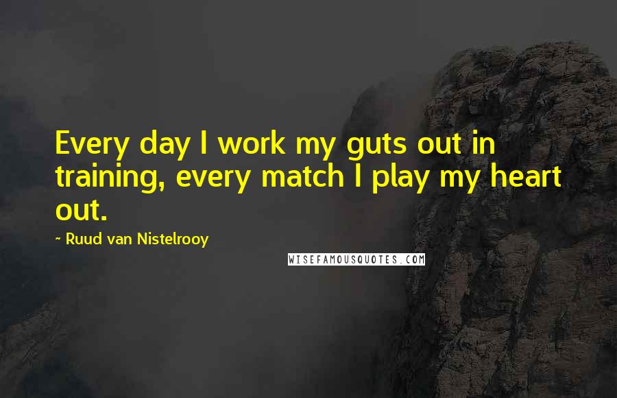 Ruud Van Nistelrooy quotes: Every day I work my guts out in training, every match I play my heart out. Ruud Van Nistelrooy quotes: Every day I work my guts out in training, every match I play my heart out.