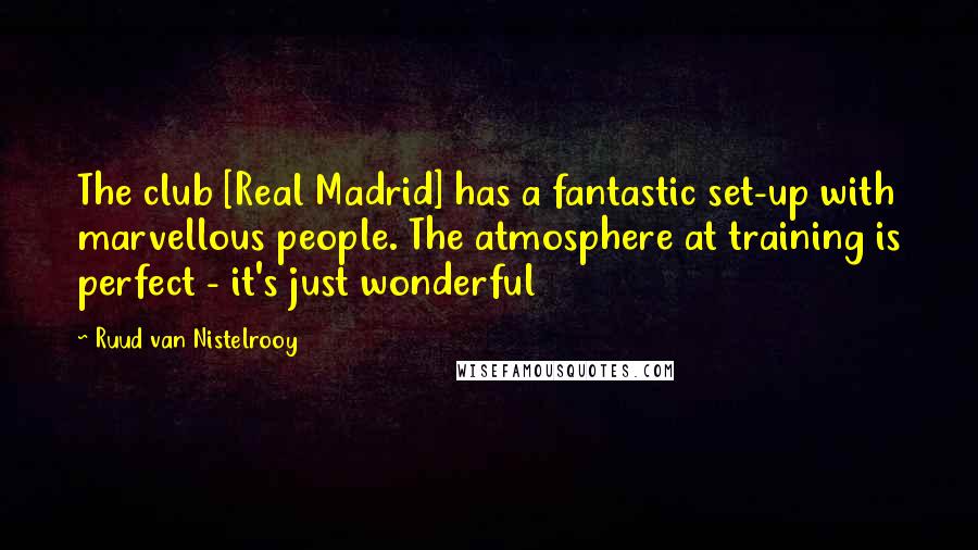 Ruud Van Nistelrooy quotes: The club [Real Madrid] has a fantastic set-up with marvellous people. The atmosphere at training is perfect - it's just wonderful