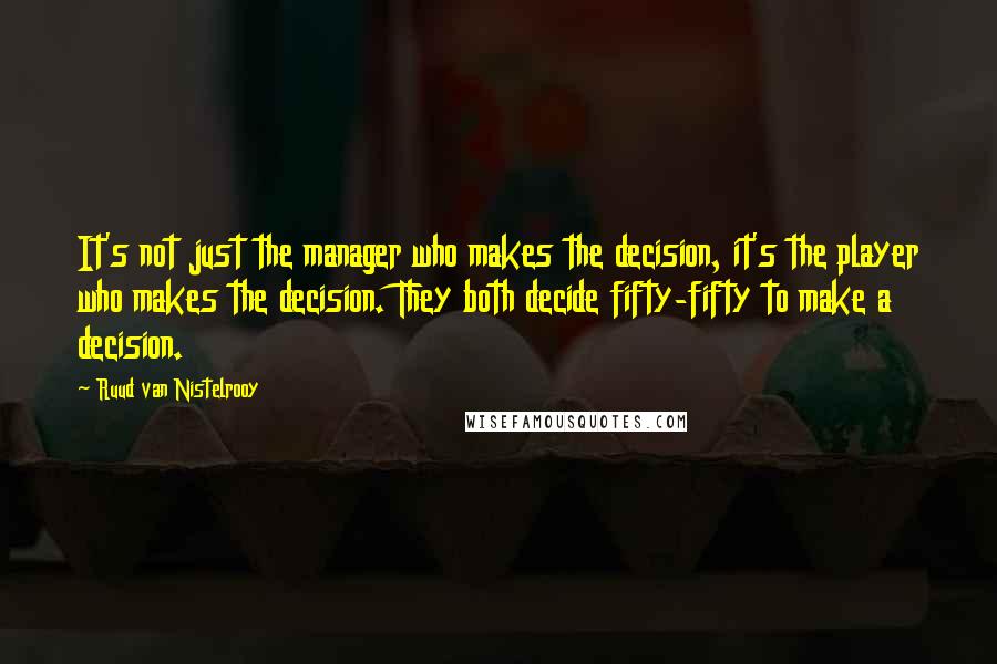Ruud Van Nistelrooy quotes: It's not just the manager who makes the decision, it's the player who makes the decision. They both decide fifty-fifty to make a decision.