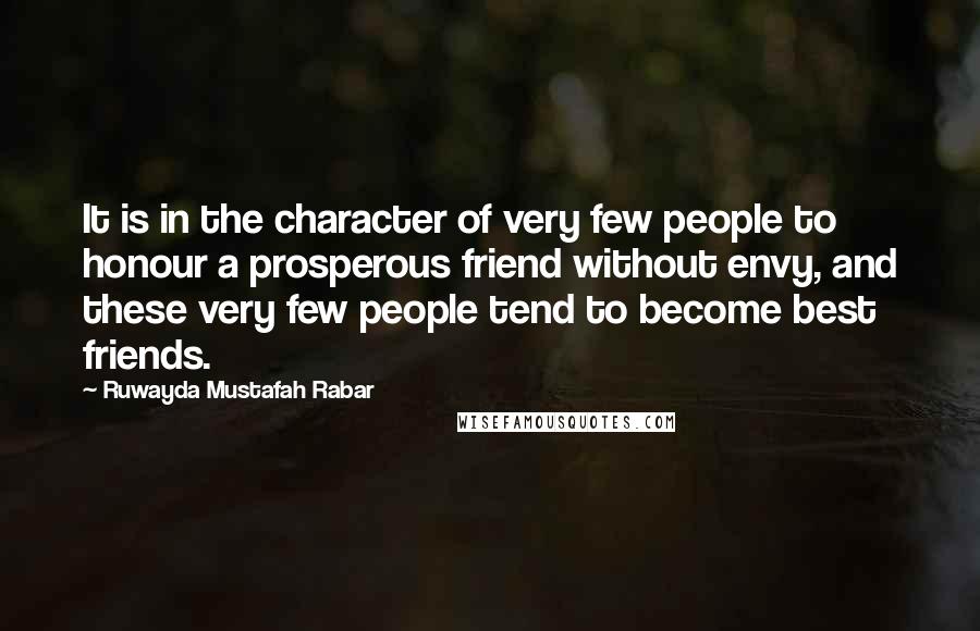 Ruwayda Mustafah Rabar quotes: It is in the character of very few people to honour a prosperous friend without envy, and these very few people tend to become best friends. Ruwayda Mustafah Rabar quotes: It is in the character of very few people to honour a prosperous friend without envy, and these very few people tend to become best friends.