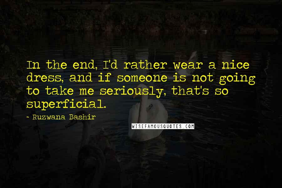 Ruzwana Bashir quotes: In the end, I'd rather wear a nice dress, and if someone is not going to take me seriously, that's so superficial.