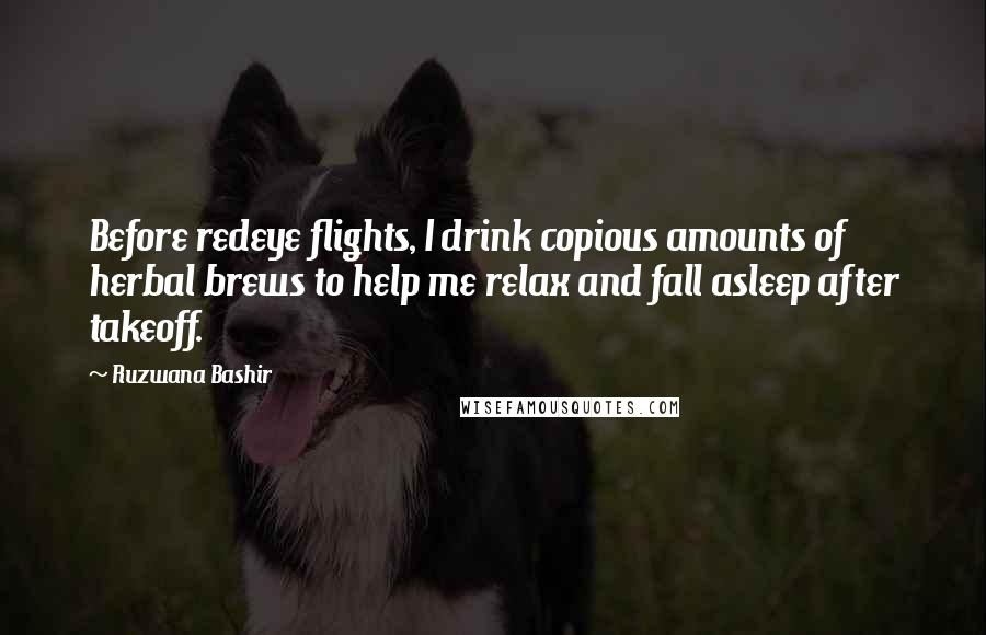 Ruzwana Bashir quotes: Before redeye flights, I drink copious amounts of herbal brews to help me relax and fall asleep after takeoff.