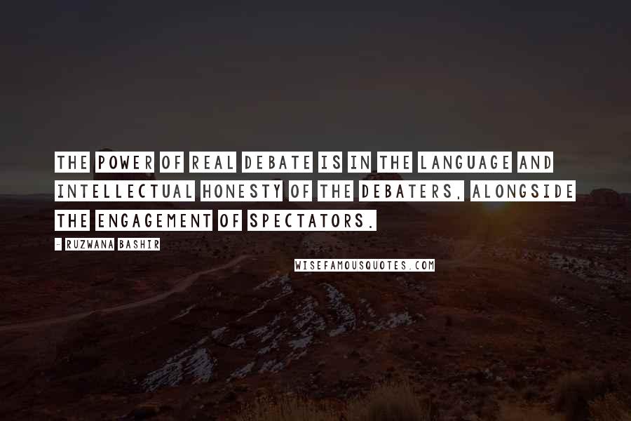 Ruzwana Bashir quotes: The power of real debate is in the language and intellectual honesty of the debaters, alongside the engagement of spectators.