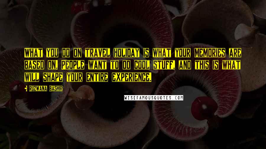 Ruzwana Bashir quotes: What you do on travel holiday is what your memories are based on. People want to do cool stuff, and this is what will shape your entire experience.