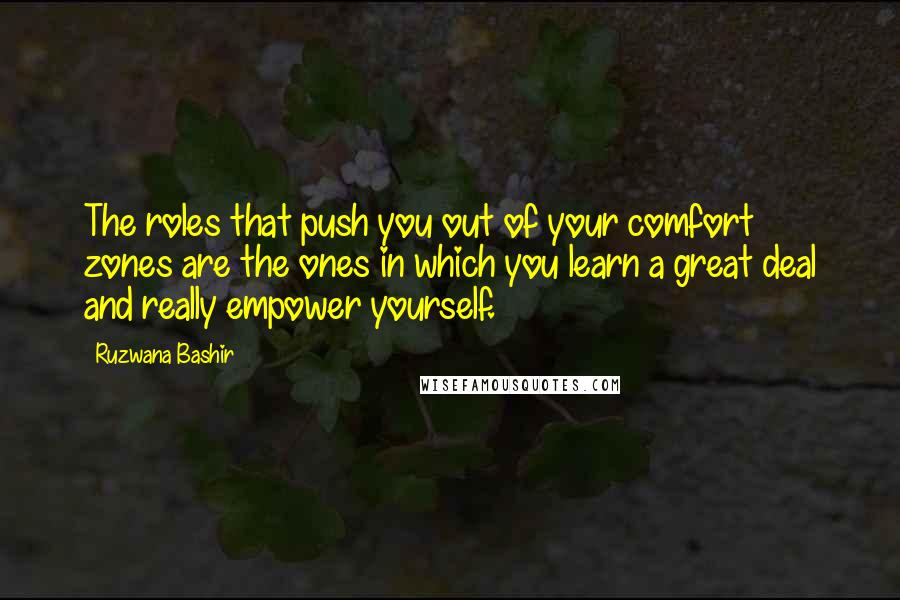 Ruzwana Bashir quotes: The roles that push you out of your comfort zones are the ones in which you learn a great deal and really empower yourself.