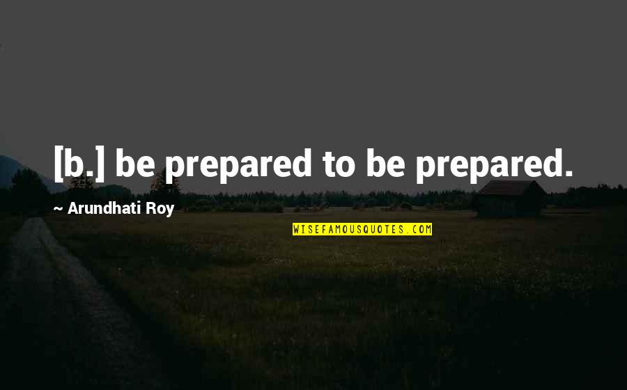 Rwwi Quote Quotes By Arundhati Roy: [b.] be prepared to be prepared.