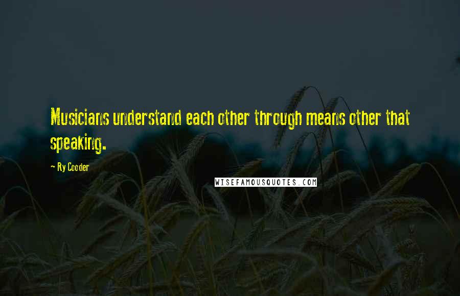 Ry Cooder quotes: Musicians understand each other through means other that speaking.