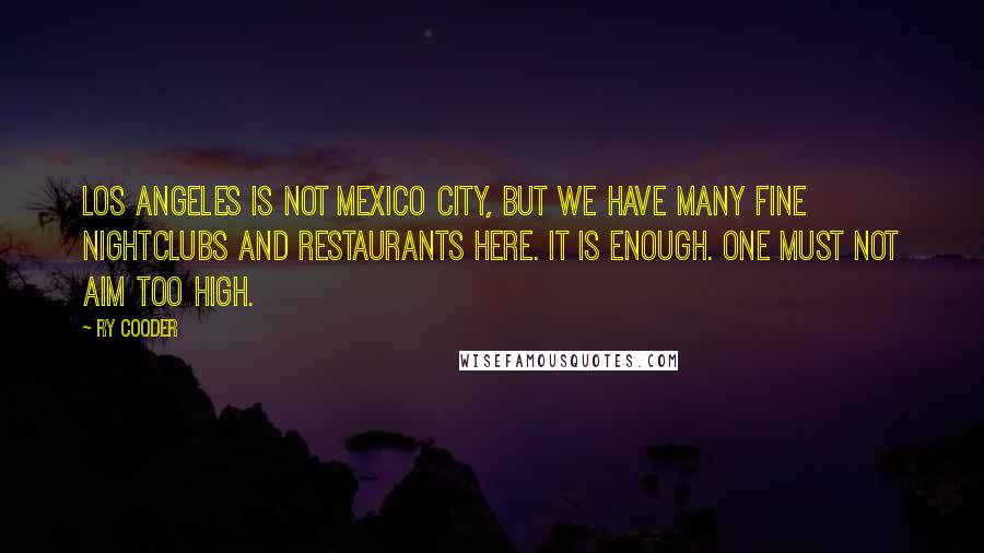 Ry Cooder quotes: Los Angeles is not Mexico City, but we have many fine nightclubs and restaurants here. It is enough. One must not aim too high. Ry Cooder quotes: Los Angeles is not Mexico City, but we have many fine nightclubs and restaurants here. It is enough. One must not aim too high.