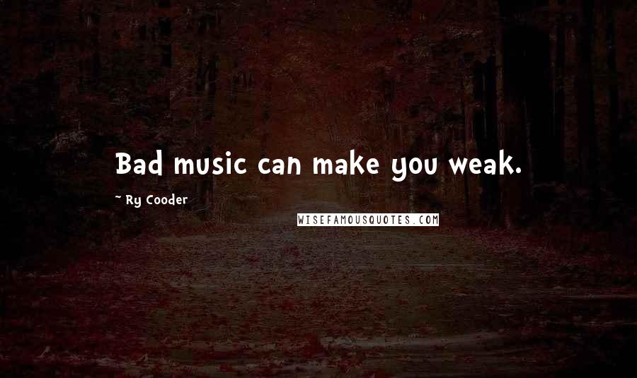 Ry Cooder quotes: Bad music can make you weak.