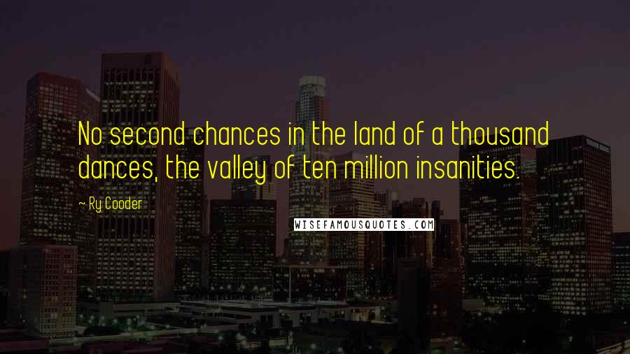 Ry Cooder quotes: No second chances in the land of a thousand dances, the valley of ten million insanities.