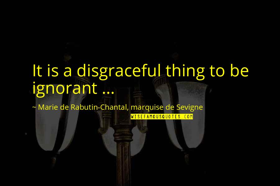 Ryall Ymca Quotes By Marie De Rabutin-Chantal, Marquise De Sevigne: It is a disgraceful thing to be ignorant