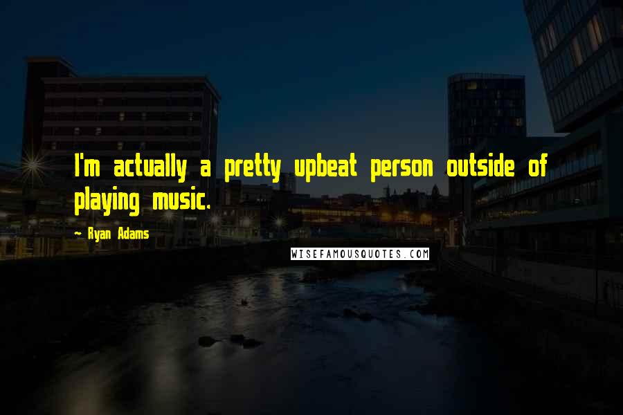 Ryan Adams quotes: I'm actually a pretty upbeat person outside of playing music.