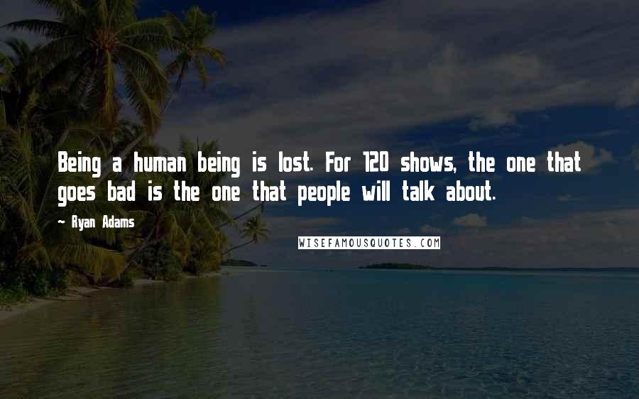Ryan Adams quotes: Being a human being is lost. For 120 shows, the one that goes bad is the one that people will talk about.