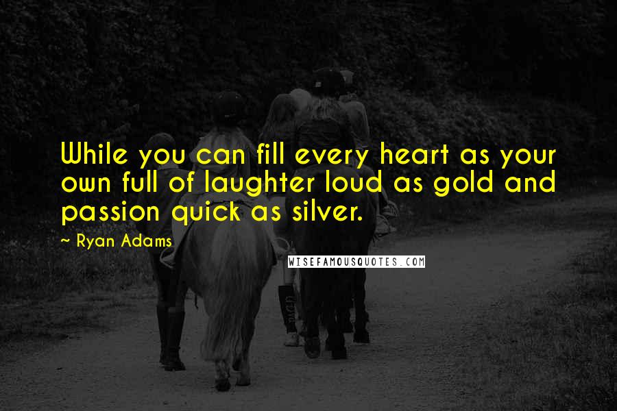 Ryan Adams quotes: While you can fill every heart as your own full of laughter loud as gold and passion quick as silver.