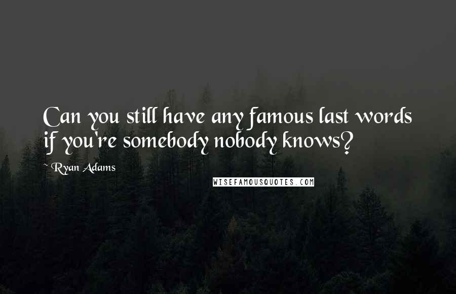 Ryan Adams quotes: Can you still have any famous last words if you're somebody nobody knows?