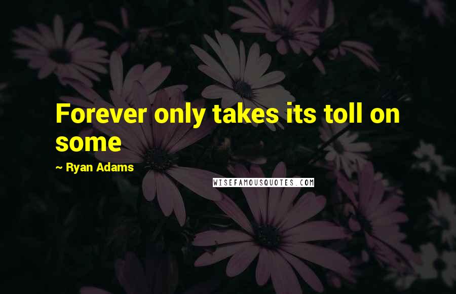 Ryan Adams quotes: Forever only takes its toll on some