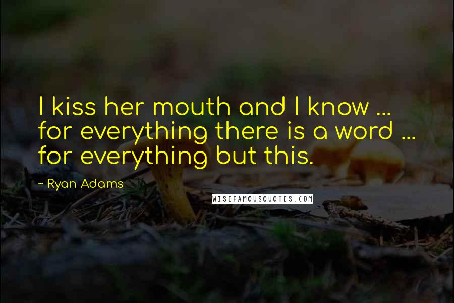 Ryan Adams quotes: I kiss her mouth and I know ... for everything there is a word ... for everything but this.