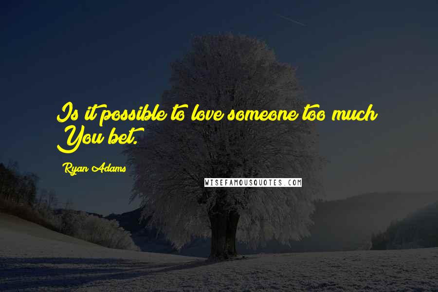 Ryan Adams quotes: Is it possible to love someone too much? You bet.