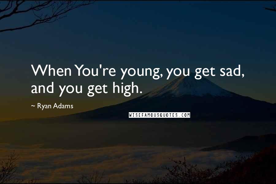 Ryan Adams quotes: When You're young, you get sad, and you get high.