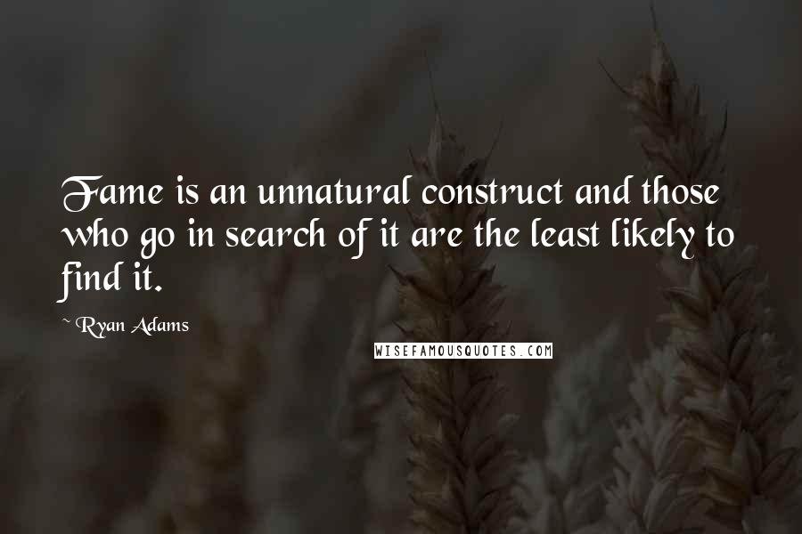 Ryan Adams quotes: Fame is an unnatural construct and those who go in search of it are the least likely to find it.