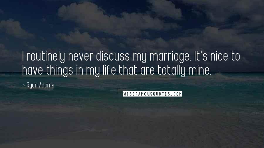 Ryan Adams quotes: I routinely never discuss my marriage. It's nice to have things in my life that are totally mine.