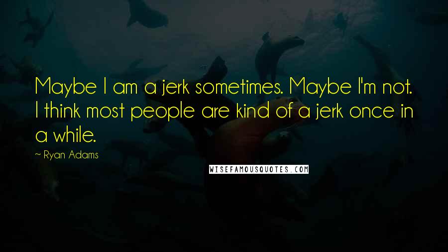 Ryan Adams quotes: Maybe I am a jerk sometimes. Maybe I'm not. I think most people are kind of a jerk once in a while.