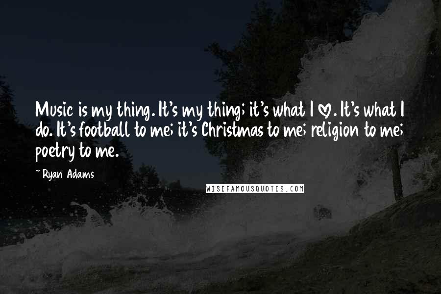 Ryan Adams quotes: Music is my thing. It's my thing; it's what I love. It's what I do. It's football to me; it's Christmas to me; religion to me; poetry to me.