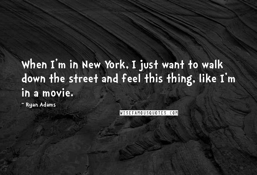 Ryan Adams quotes: When I'm in New York, I just want to walk down the street and feel this thing, like I'm in a movie.