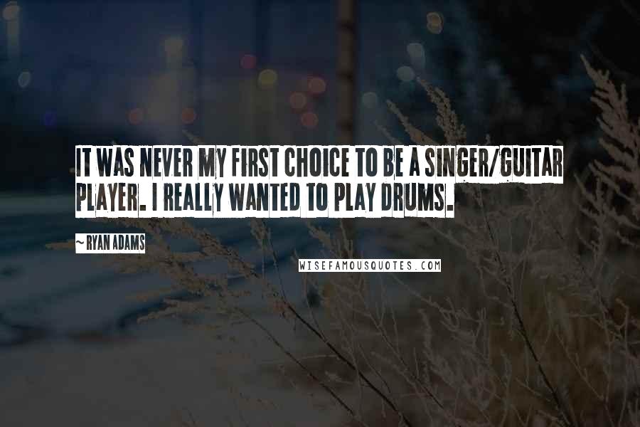 Ryan Adams quotes: It was never my first choice to be a singer/guitar player. I really wanted to play drums.