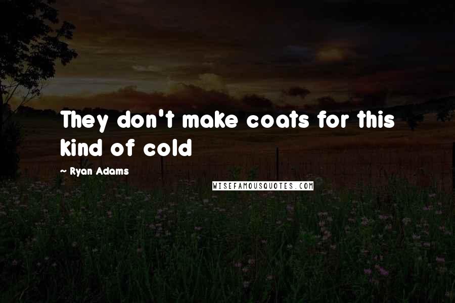 Ryan Adams quotes: They don't make coats for this kind of cold