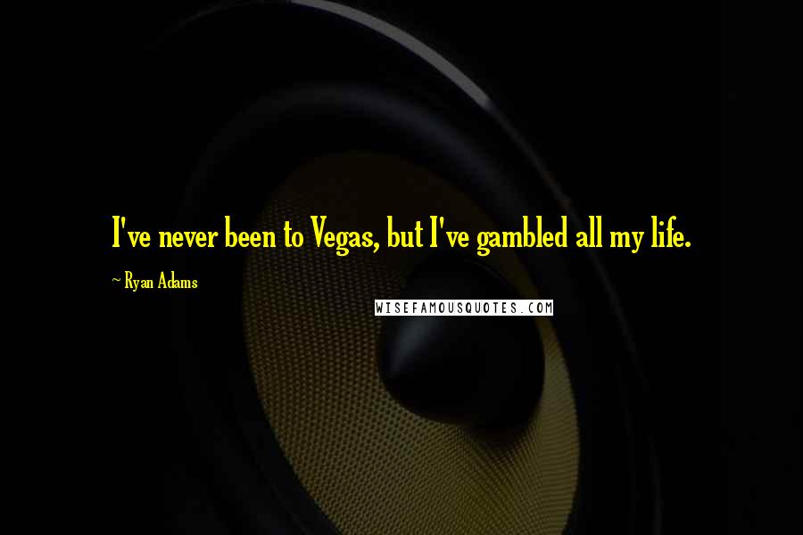 Ryan Adams quotes: I've never been to Vegas, but I've gambled all my life.